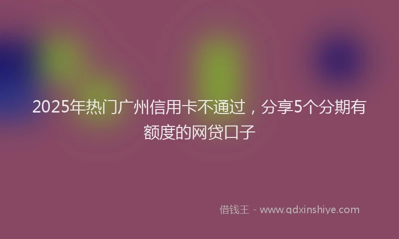 2025年热门广州信用卡不通过，分享5个分期有额度的网贷口子