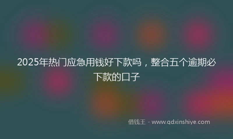 2025年热门应急用钱好下款吗，整合五个逾期必下款的口子