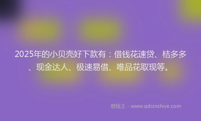 2025年的小贝壳好下款有：借钱花速贷、桔多多、现金达人、极速易借、唯品花取现等。