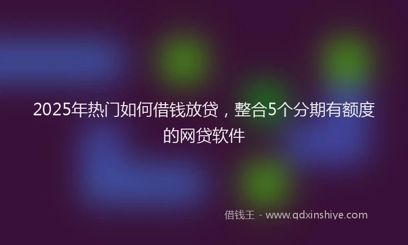 2025年热门如何借钱放贷，整合5个分期有额度的网贷软件