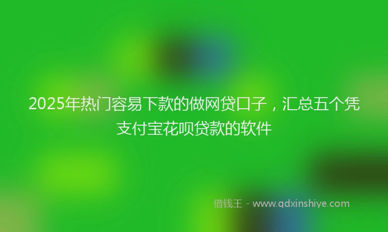 2025年热门容易下款的做网贷口子，汇总五个凭支付宝花呗贷款的软件