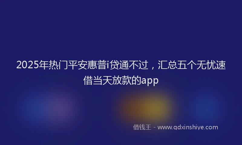2025年热门平安惠普i贷通不过，汇总五个无忧速借当天放款的app