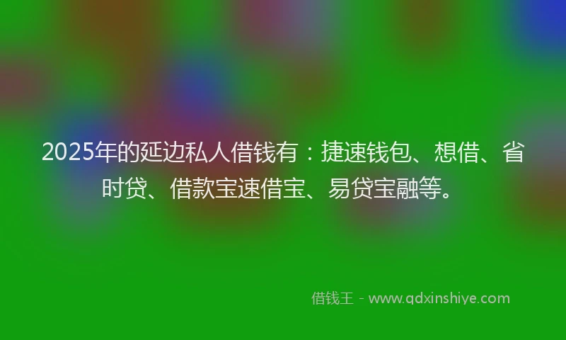 2025年的延边私人借钱有：捷速钱包、想借、省时贷、借款宝速借宝、易贷宝融等。