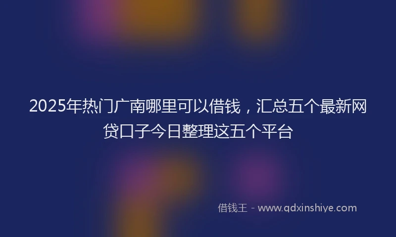 2025年热门广南哪里可以借钱，汇总五个最新网贷口子今日整理这五个平台