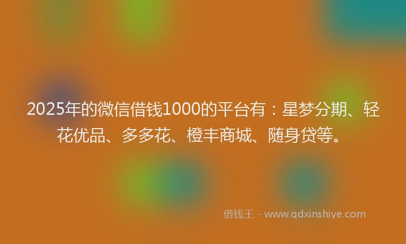 2025年的微信借钱1000的平台有：星梦分期、轻花优品、多多花、橙丰商城、随身贷等。