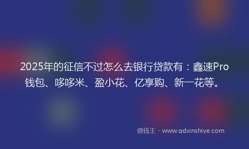 2025年的征信不过怎么去银行贷款有：鑫速Pro钱包、哆哆米、盈小花、亿享购、新一花等。