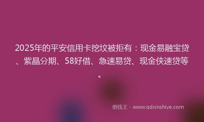 2025年的平安信用卡挖坟被拒有：现金易融宝贷、紫晶分期、58好借、急速易贷、现金侠速贷等。
