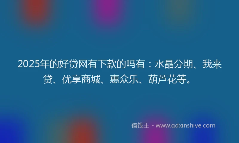 2025年的好贷网有下款的吗有：水晶分期、我来贷、优享商城、惠众乐、葫芦花等。