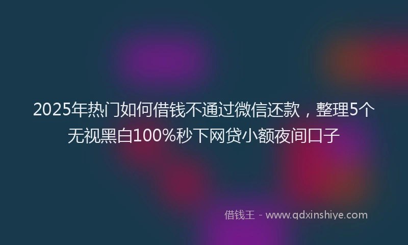 2025年热门如何借钱不通过微信还款，整理5个无视黑白100%秒下网贷小额夜间口子