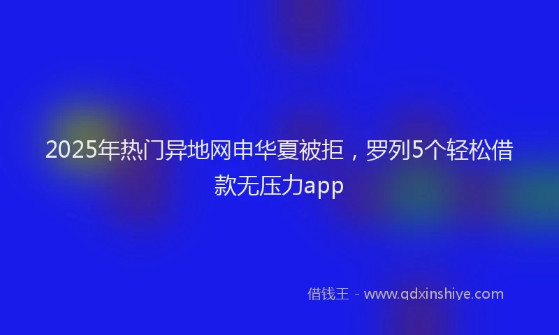 2025年热门异地网申华夏被拒，罗列5个轻松借款无压力app