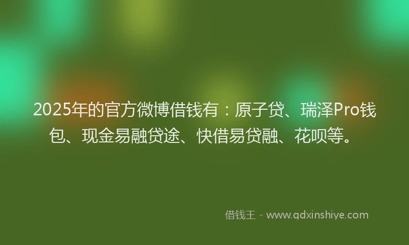 2025年的官方微博借钱有：原子贷、瑞泽Pro钱包、现金易融贷途、快借易贷融、花呗等。
