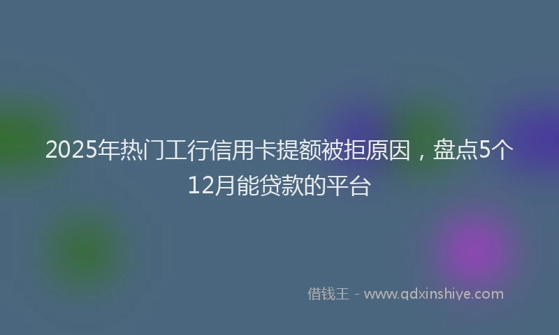 2025年热门工行信用卡提额被拒原因，盘点5个12月能贷款的平台