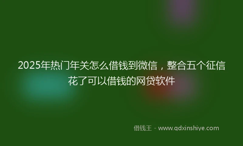 2025年热门年关怎么借钱到微信，整合五个征信花了可以借钱的网贷软件