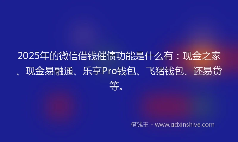 2025年的微信借钱催债功能是什么有：现金之家、现金易融通、乐享Pro钱包、飞猪钱包、还易贷等。