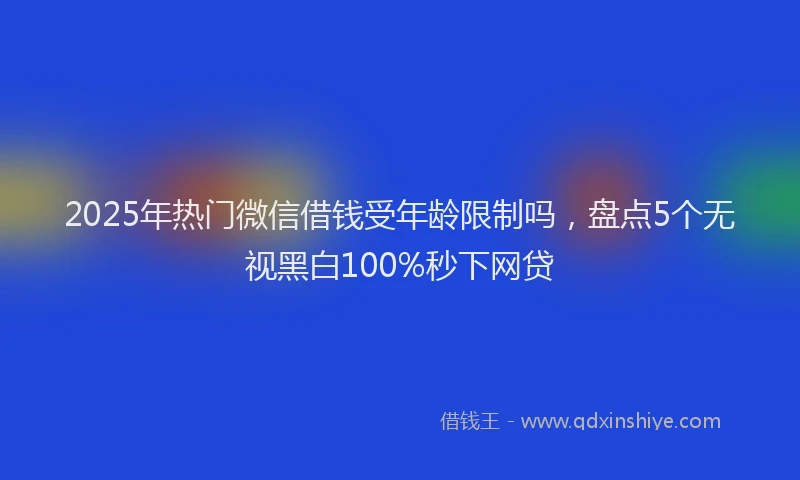 2025年热门微信借钱受年龄限制吗，盘点5个无视黑白100%秒下网贷