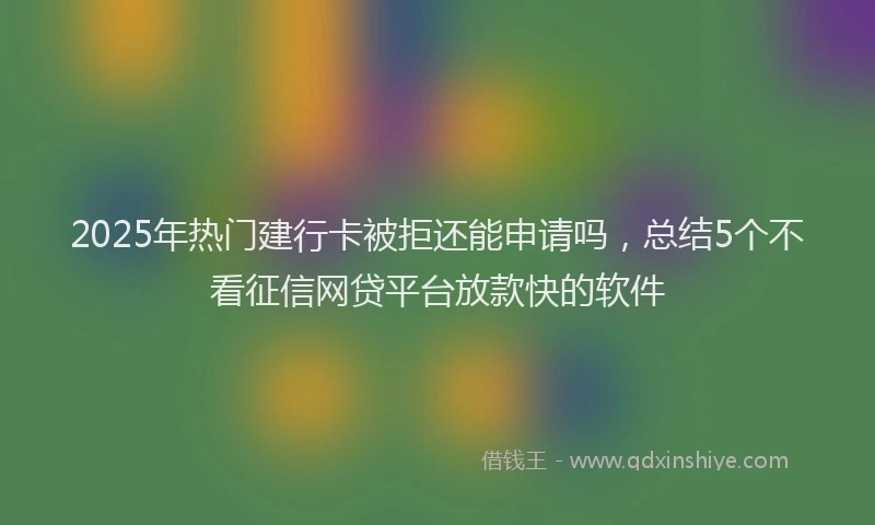 2025年热门建行卡被拒还能申请吗，总结5个不看征信网贷平台放款快的软件