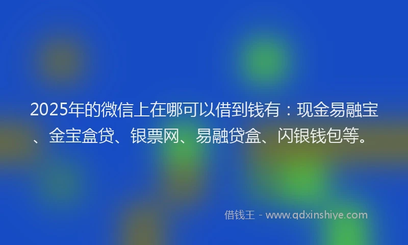 2025年的微信上在哪可以借到钱有：现金易融宝、金宝盒贷、银票网、易融贷盒、闪银钱包等。