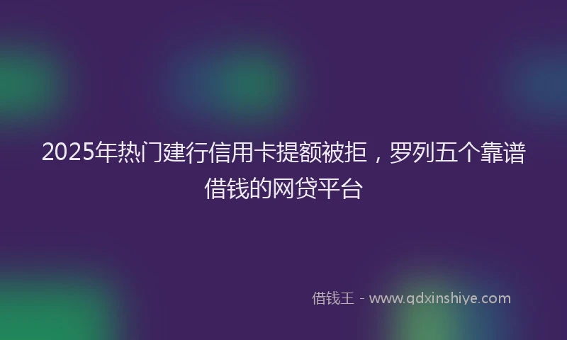 2025年热门建行信用卡提额被拒，罗列五个靠谱借钱的网贷平台