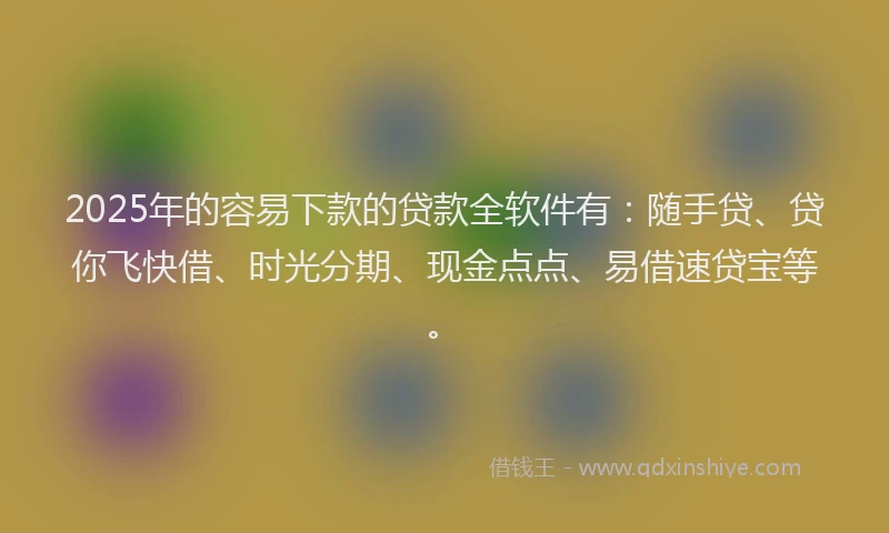 2025年的容易下款的贷款全软件有：随手贷、贷你飞快借、时光分期、现金点点、易借速贷宝等。
