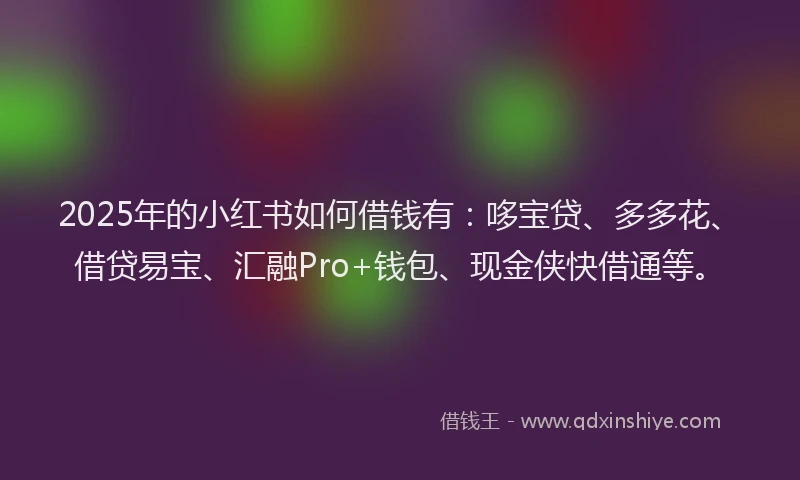 2025年的小红书如何借钱有：哆宝贷、多多花、借贷易宝、汇融Pro+钱包、现金侠快借通等。