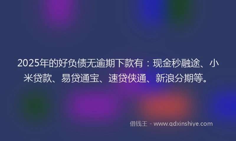2025年的好负债无逾期下款有：现金秒融途、小米贷款、易贷通宝、速贷侠通、新浪分期等。