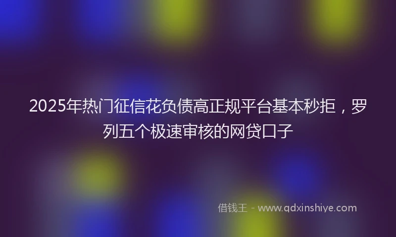 2025年热门征信花负债高正规平台基本秒拒，罗列五个极速审核的网贷口子