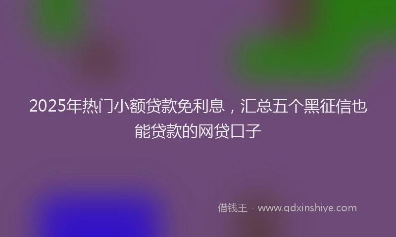 2025年热门小额贷款免利息，汇总五个黑征信也能贷款的网贷口子