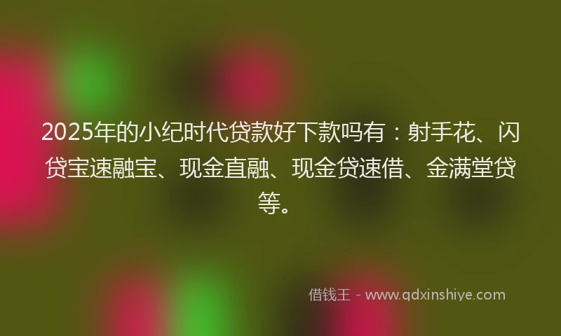 2025年的小纪时代贷款好下款吗有：射手花、闪贷宝速融宝、现金直融、现金贷速借、金满堂贷等。