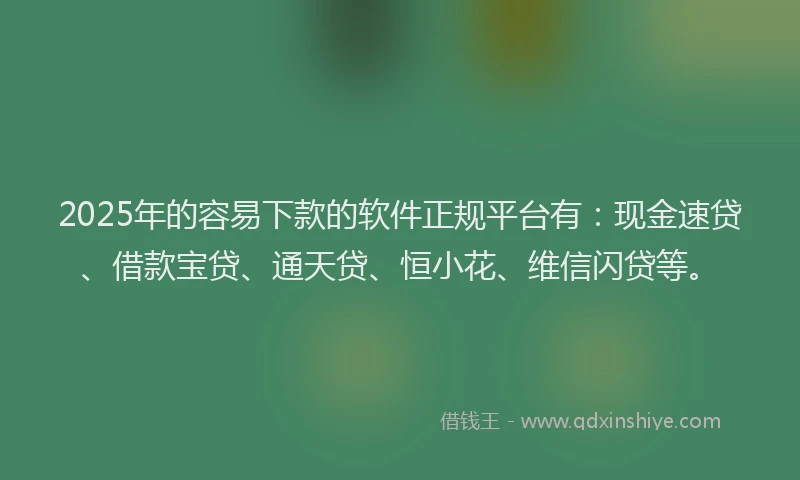 2025年的容易下款的软件正规平台有：现金速贷、借款宝贷、通天贷、恒小花、维信闪贷等。