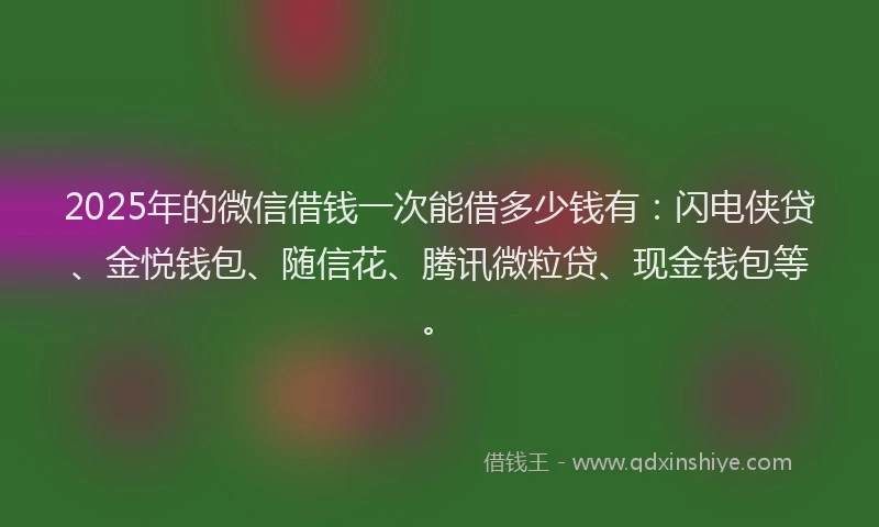 2025年的微信借钱一次能借多少钱有：闪电侠贷、金悦钱包、随信花、腾讯微粒贷、现金钱包等。