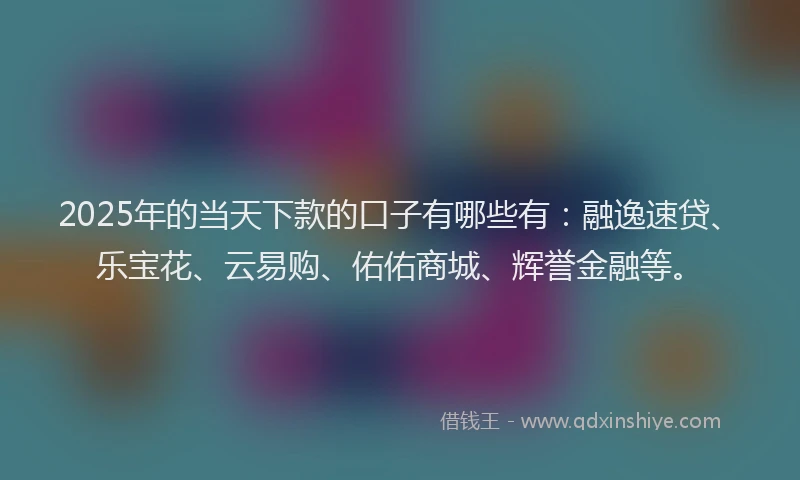 2025年的当天下款的口子有哪些有：融逸速贷、乐宝花、云易购、佑佑商城、辉誉金融等。