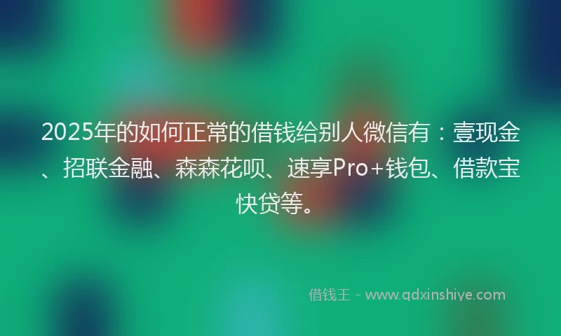 2025年的如何正常的借钱给别人微信有：壹现金、招联金融、森森花呗、速享Pro+钱包、借款宝快贷等。