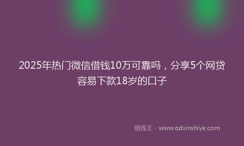 2025年热门微信借钱10万可靠吗，分享5个网贷容易下款18岁的口子