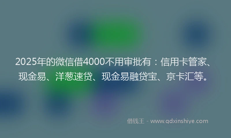 2025年的微信借4000不用审批有：信用卡管家、现金易、洋葱速贷、现金易融贷宝、京卡汇等。