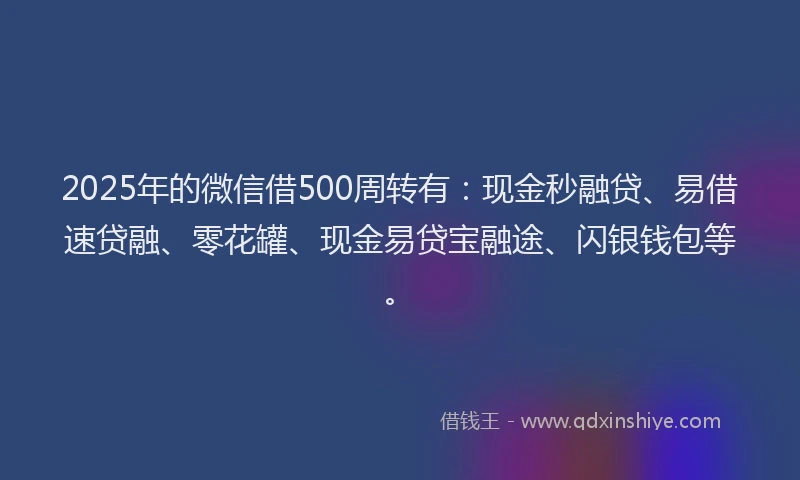 2025年的微信借500周转有：现金秒融贷、易借速贷融、零花罐、现金易贷宝融途、闪银钱包等。