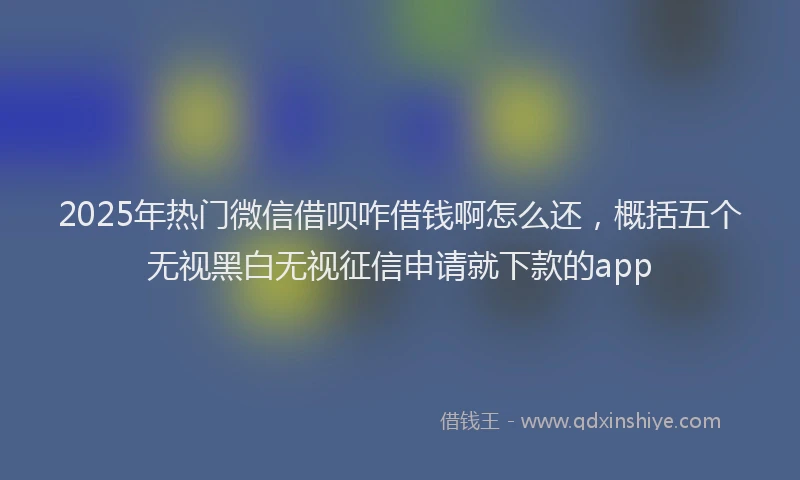 2025年热门微信借呗咋借钱啊怎么还，概括五个无视黑白无视征信申请就下款的app