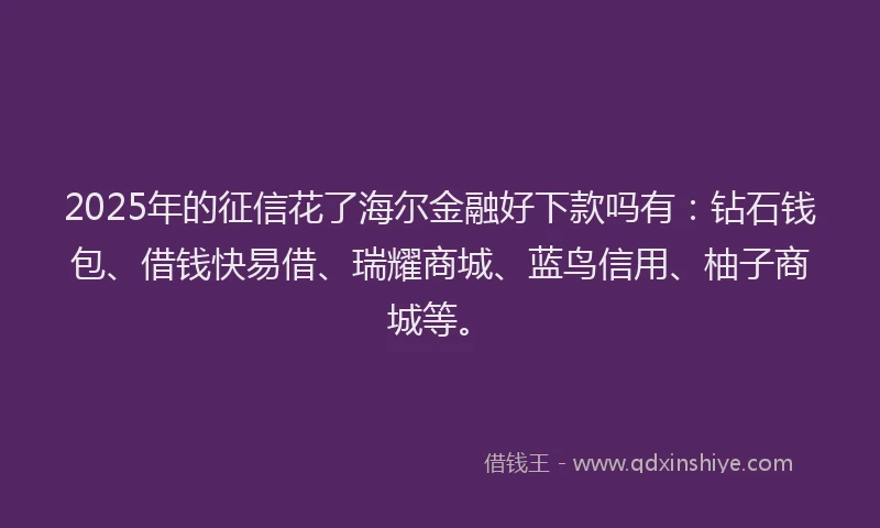 2025年的征信花了海尔金融好下款吗有：钻石钱包、借钱快易借、瑞耀商城、蓝鸟信用、柚子商城等。