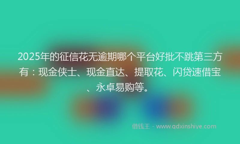 2025年的征信花无逾期哪个平台好批不跳第三方有：现金侠士、现金直达、提取花、闪贷速借宝、永卓易购等。