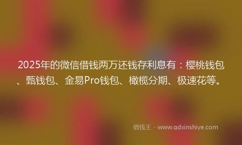 2025年的微信借钱两万还钱存利息有：樱桃钱包、甄钱包、金易Pro钱包、橄榄分期、极速花等。