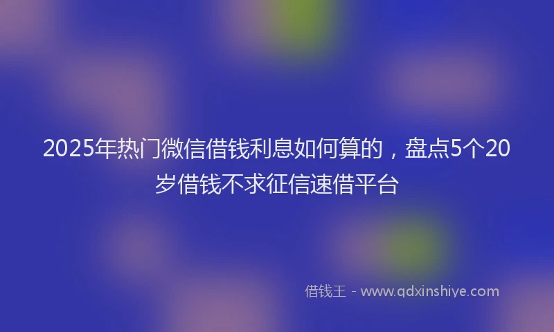 2025年热门微信借钱利息如何算的，盘点5个20岁借钱不求征信速借平台