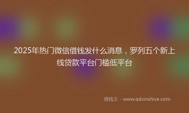2025年热门微信借钱发什么消息，罗列五个新上线贷款平台门槛低平台