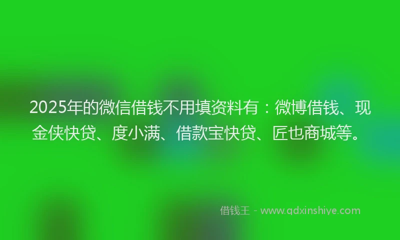 2025年的微信借钱不用填资料有：微博借钱、现金侠快贷、度小满、借款宝快贷、匠也商城等。