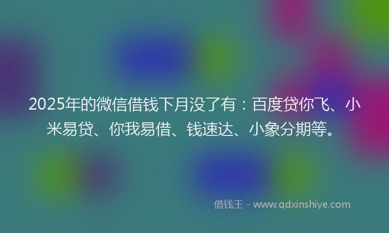 2025年的微信借钱下月没了有：百度贷你飞、小米易贷、你我易借、钱速达、小象分期等。