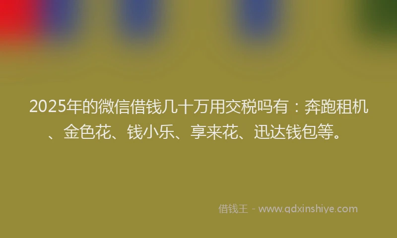 2025年的微信借钱几十万用交税吗有：奔跑租机、金色花、钱小乐、享来花、迅达钱包等。