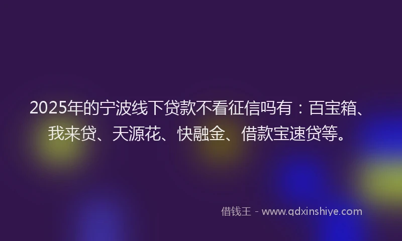 2025年的宁波线下贷款不看征信吗有：百宝箱、我来贷、天源花、快融金、借款宝速贷等。