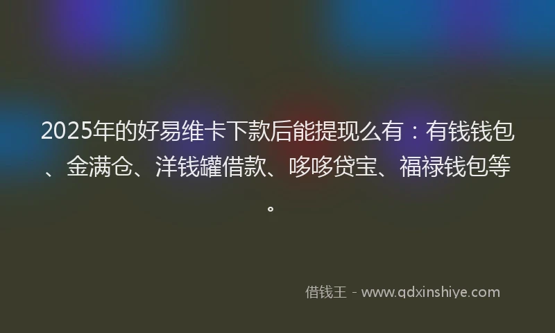 2025年的好易维卡下款后能提现么有：有钱钱包、金满仓、洋钱罐借款、哆哆贷宝、福禄钱包等。