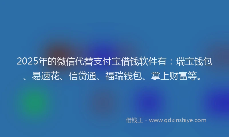 2025年的微信代替支付宝借钱软件有：瑞宝钱包、易速花、信贷通、福瑞钱包、掌上财富等。