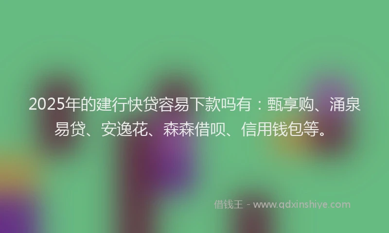 2025年的建行快贷容易下款吗有：甄享购、涌泉易贷、安逸花、森森借呗、信用钱包等。