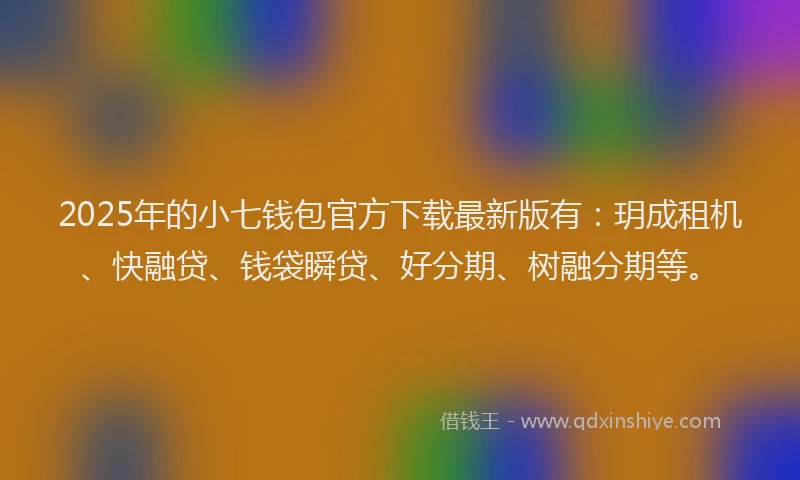 2025年的小七钱包官方下载最新版有：玥成租机、快融贷、钱袋瞬贷、好分期、树融分期等。