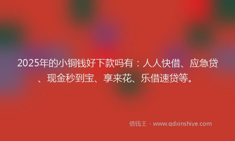 2025年的小铜钱好下款吗有：人人快借、应急贷、现金秒到宝、享来花、乐借速贷等。